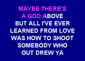 MAYBE THERE'S
A GOD ABOVE
BUT ALL I'VE EVER
LEARNED FROM LOVE
WAS HOW TO SHOOT
SOMEBODY WHO
OUT DREW YA