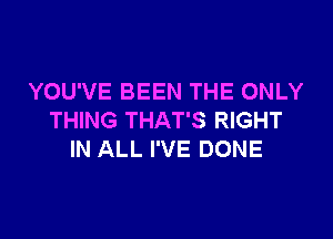 YOU'VE BEEN THE ONLY
THING THAT'S RIGHT
IN ALL I'VE DONE