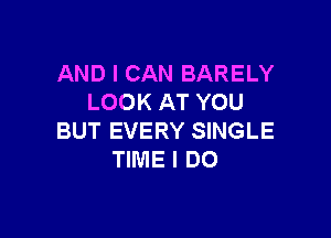 AND I CAN BARELY
LOOK AT YOU

BUT EVERY SINGLE
TIME I DO