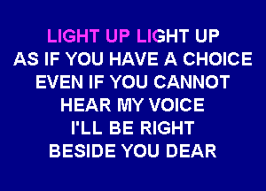LIGHT UP LIGHT UP
AS IF YOU HAVE A CHOICE
EVEN IF YOU CANNOT
HEAR MY VOICE
I'LL BE RIGHT
BESIDE YOU DEAR