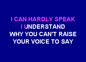 I CAN HARDLY SPEAK
I UNDERSTAND

WHY YOU CAN'T RAISE
YOUR VOICE TO SAY