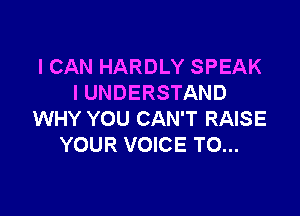 I CAN HARDLY SPEAK
I UNDERSTAND

WHY YOU CAN'T RAISE
YOUR VOICE T0...