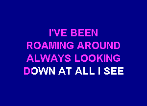 I'VE BEEN
ROAMING AROUND

ALWAYS LOOKING
DOWN AT ALL I SEE