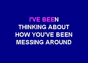 I'VE BEEN
THINKING ABOUT

HOW YOU'VE BEEN
MESSING AROUND