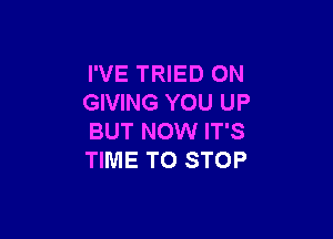 I'VE TRIED 0N
GIVING YOU UP

BUT NOW IT'S
TIME TO STOP