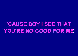 'CAUSE BOY I SEE THAT

YOU'RE NO GOOD FOR ME