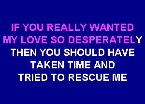 IF YOU REALLY WANTED
MY LOVE SO DESPERATELY
THEN YOU SHOULD HAVE
TAKEN TIME AND
TRIED TO RESCUE ME