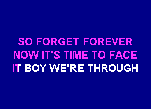 SO FORGET FOREVER
NOW IT'S TIME TO FACE
IT BOY WE'RE THROUGH