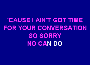 'CAUSE I AIN'T GOT TIME
FOR YOUR CONVERSATION

SO SORRY
NO CAN DO