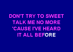 DON'T TRY TO SWEET
TALK ME NO MORE
'CAUSE I'VE HEARD

IT ALL BEFORE