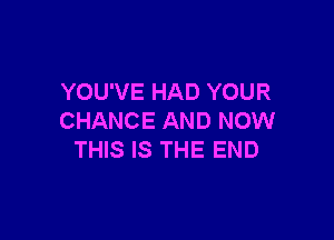 YOU'VE HAD YOUR

CHANCE AND NOW
THIS IS THE END