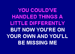 YOU COULD'VE
HANDLED THINGS A
LITTLE DIFFERENTLY
BUT NOW YOU'RE ON
YOUR OWN AND YOU'LL
BE MISSING ME