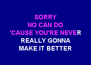 SORRY
NO CAN DO

'CAUSE YOU'RE NEVER
REALLY GONNA
MAKE IT BETTER