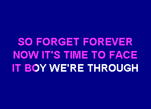 SO FORGET FOREVER
NOW IT'S TIME TO FACE
IT BOY WE'RE THROUGH