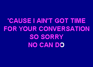 'CAUSE I AIN'T GOT TIME
FOR YOUR CONVERSATION

SO SORRY
NO CAN DO