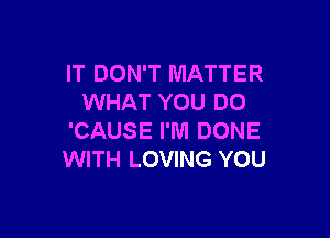 IT DON'T MATTER
WHAT YOU DO

'CAUSE I'M DONE
WITH LOVING YOU