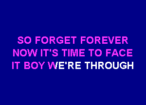 SO FORGET FOREVER
NOW IT'S TIME TO FACE
IT BOY WE'RE THROUGH