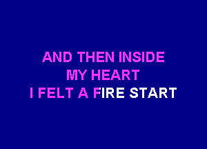 AND THEN INSIDE

MY HEART
I FELT A FIRE START