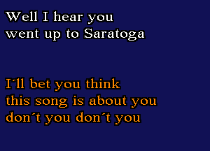 XVell I hear you
went up to Saratoga

I'll bet you think
this song is about you
don't you don't you