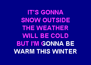 IT'S GONNA
SNOW OUTSIDE
THE WEATHER
WILL BE COLD

BUT I'M GONNA BE
WARM THIS WINTER