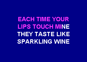 EACH TIME YOUR
LIPS TOUCH MINE

THEY TASTE LIKE
SPARKLING WINE