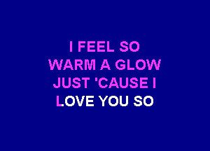 IFEELSO
WARM A GLOW

JUST 'CAUSE I
LOVE YOU SO