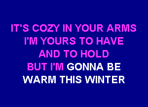 IT'S COZY IN YOUR ARMS
I'M YOURS TO HAVE
AND TO HOLD
BUT I'M GONNA BE
WARM THIS WINTER