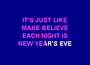 IT'S JUST LIKE
MAKE BELIEVE

EACH NIGHT IS
NEW YEAR'S EVE