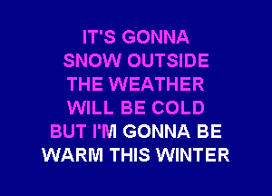 IT'S GONNA
SNOW OUTSIDE
THE WEATHER
WILL BE COLD

BUT I'M GONNA BE
WARM THIS WINTER