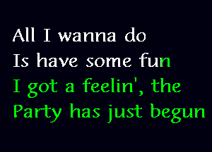 All I wanna do

Is have some fun

I got a feelin', the
Party has just begun