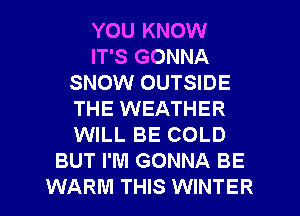 YOU KNOW
IT'S GONNA
SNOW OUTSIDE
THE WEATHER
WILL BE COLD
BUT I'M GONNA BE
WARM THIS WINTER