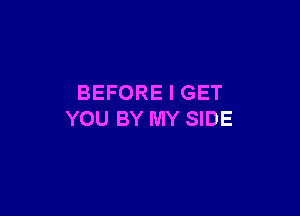 BEFORE I GET

YOU BY MY SIDE
