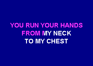YOU RUN YOUR HANDS

FROM MY NECK
TO MY CHEST
