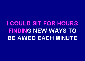 I COULD SIT FOR HOURS
FINDING NEW WAYS TO
BE AWED EACH MINUTE
