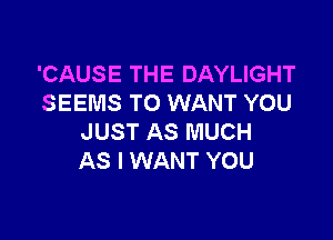'CAUSE THE DAYLIGHT
SEEMS TO WANT YOU

JUST AS MUCH
AS I WANT YOU