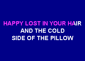 HAPPY LOST IN YOUR HAIR

AND THE COLD
SIDE OF THE PILLOW