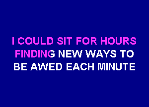 I COULD SIT FOR HOURS
FINDING NEW WAYS TO
BE AWED EACH MINUTE