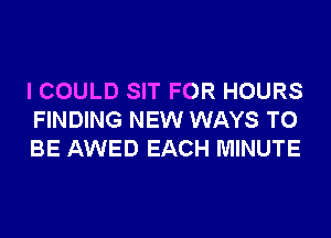 I COULD SIT FOR HOURS
FINDING NEW WAYS TO
BE AWED EACH MINUTE