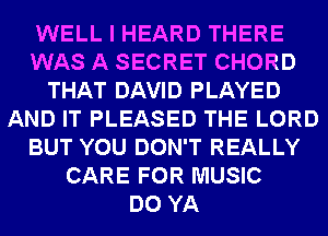 WELL I HEARD THERE
WAS A SECRET CHORD
THAT DAVID PLAYED
AND IT PLEASED THE LORD
BUT YOU DON'T REALLY
CARE FOR MUSIC
DO YA