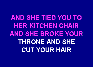 AND SHE TIED YOU TO
HER KITCHEN CHAIR
AND SHE BROKE YOUR
THRONE AND SHE
OUT YOUR HAIR