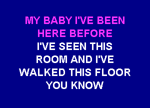 MY BABY I'VE BEEN
HERE BEFORE
I'VE SEEN THIS
ROOM AND I'VE

WALKED THIS FLOOR
YOU KNOW