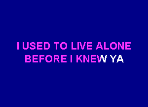 I USED TO LIVE ALONE

BEFORE I KNEW YA