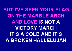 BUT I'VE SEEN YOUR FLAG
ON THE MARBLE ARCH
AND LOVE IS NOT A
VICTORY MARCH
IT'S A COLD AND IT'S
A BROKEN HALLELUJAH