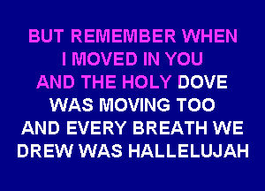 BUT REMEMBER WHEN
I MOVED IN YOU
AND THE HOLY DOVE
WAS MOVING T00
AND EVERY BREATH WE
DREW WAS HALLELUJAH