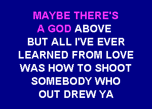 MAYBE THERE'S
A GOD ABOVE
BUT ALL I'VE EVER
LEARNED FROM LOVE
WAS HOW TO SHOOT
SOMEBODY WHO
OUT DREW YA