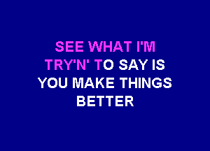 SEE WHAT I'M
TRY'N' TO SAY IS

YOU MAKE THINGS
BETTER