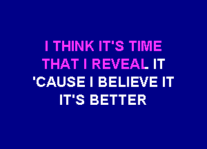 I THINK IT'S TIME
THAT I REVEAL IT

'CAUSE I BELIEVE IT
IT'S BETTER