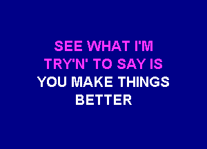 SEE WHAT I'M
TRY'N' TO SAY IS

YOU MAKE THINGS
BETTER