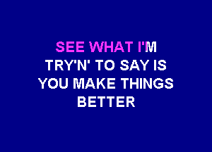 SEE WHAT I'M
TRY'N' TO SAY IS

YOU MAKE THINGS
BETTER