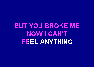 BUT YOU BROKE ME

NOW I CAN'T
FEEL ANYTHING